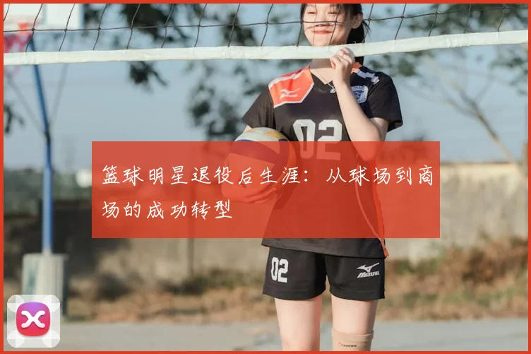 篮球明星退役后生涯：从球场到商场的成功转型
