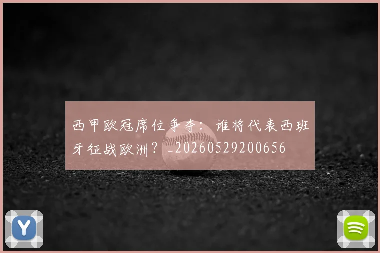 西甲欧冠席位争夺:谁将代表西班牙征战欧洲?_20260529200656