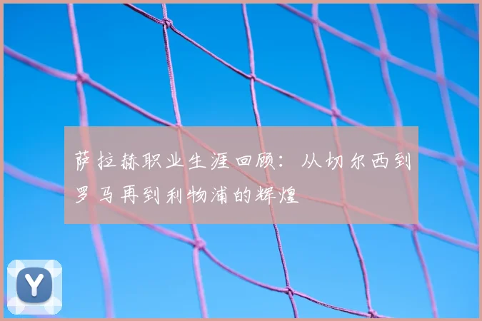 萨拉赫职业生涯回顾：从切尔西到罗马再到利物浦的辉煌