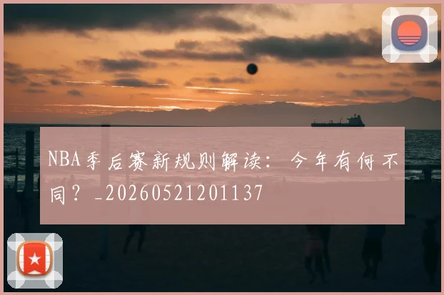 NBA季后赛新规则解读:今年有何不同?_20260521201137