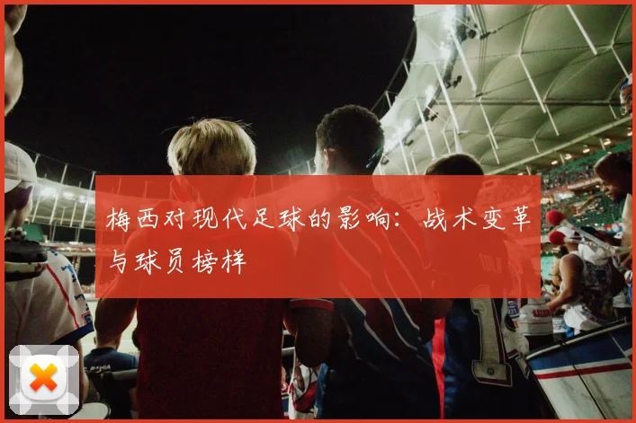 梅西对现代足球的影响：战术变革与球员榜样