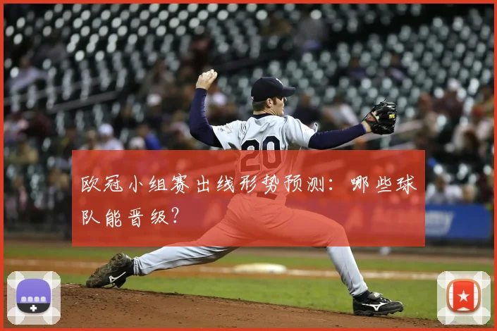 欧冠小组赛出线形势预测：哪些球队能晋级？