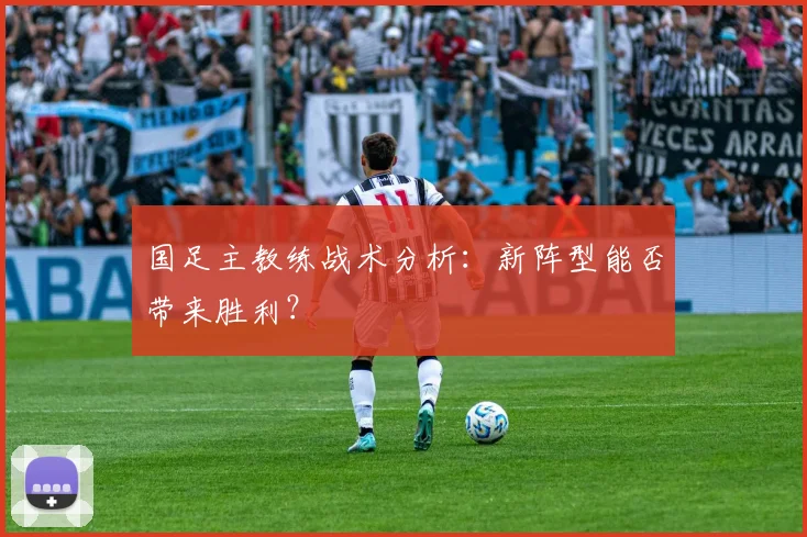 国足主教练战术分析：新阵型能否带来胜利？