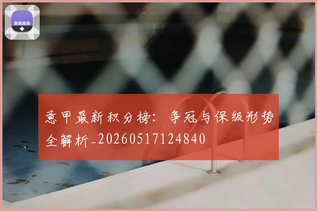 意甲最新积分榜：争冠与保级形势全解析_20260517124840