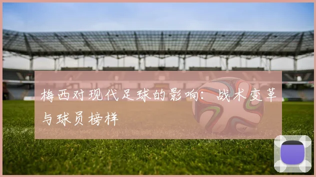 梅西对现代足球的影响：战术变革与球员榜样