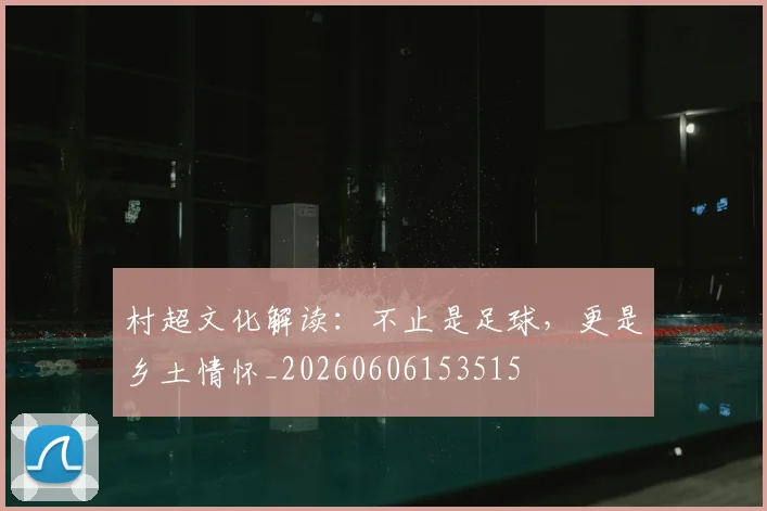 村超文化解读:不止是足球,更是乡土情怀_20260606153515