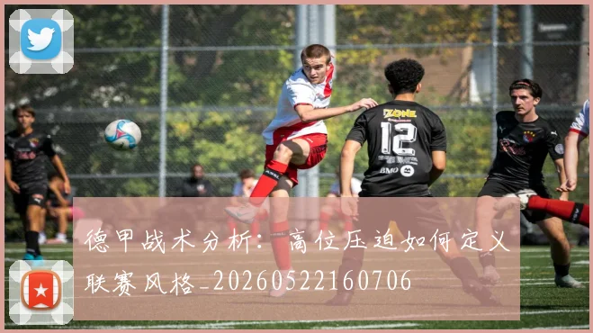 德甲战术分析：高位压迫如何定义联赛风格_20260522160706