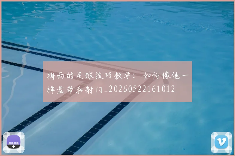 梅西的足球技巧教学：如何像他一样盘带和射门_20260522161012