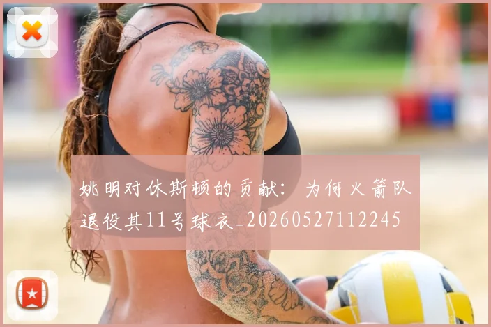 姚明对休斯顿的贡献：为何火箭队退役其11号球衣_20260527112245