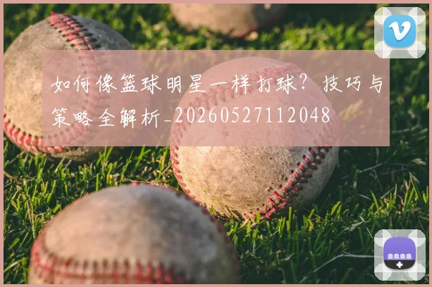 如何像篮球明星一样打球？技巧与策略全解析_20260527112048