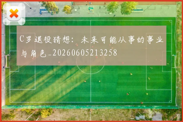 C罗退役猜想：未来可能从事的事业与角色_20260605213258