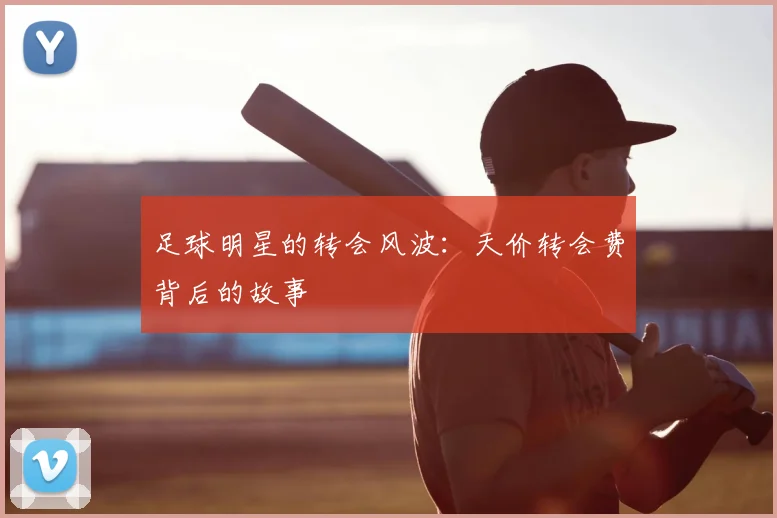 足球明星的转会风波：天价转会费背后的故事