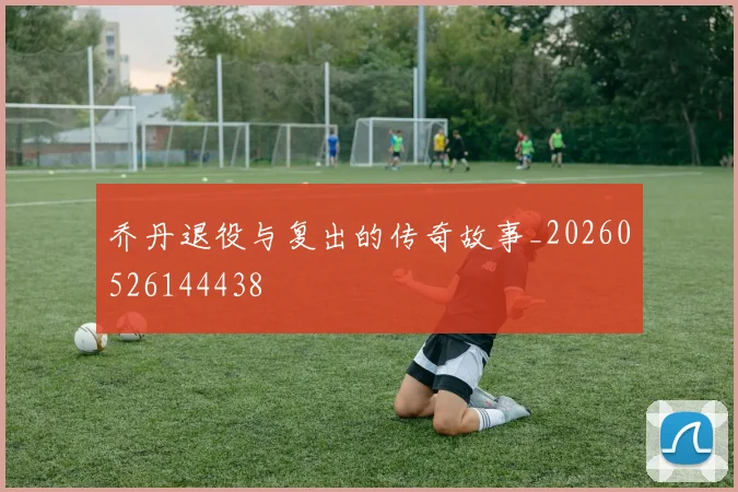 乔丹退役与复出的传奇故事_20260526144438