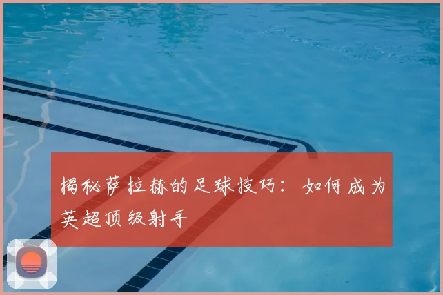 揭秘萨拉赫的足球技巧：如何成为英超顶级射手