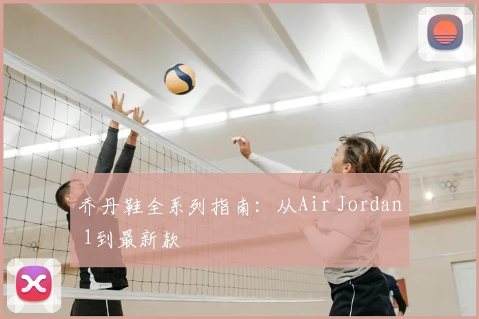乔丹鞋全系列指南:从Air Jordan 1到最新款
