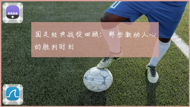 国足经典战役回顾：那些激动人心的胜利时刻