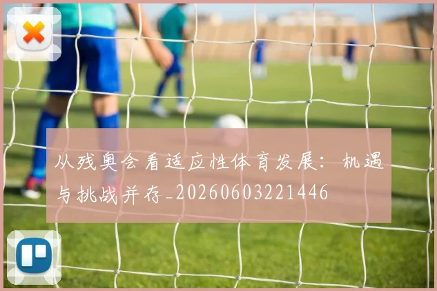 从残奥会看适应性体育发展：机遇与挑战并存_20260603221446