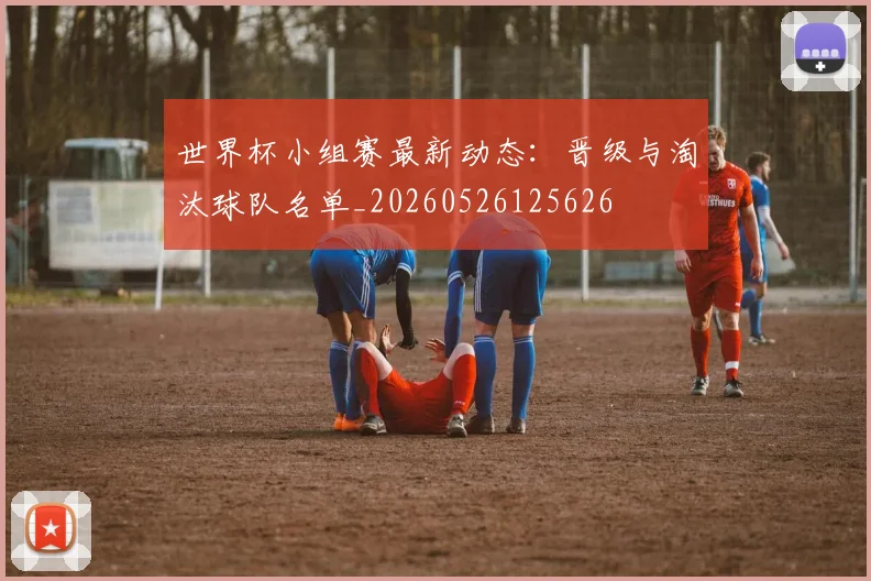 世界杯小组赛最新动态:晋级与淘汰球队名单_20260526125626