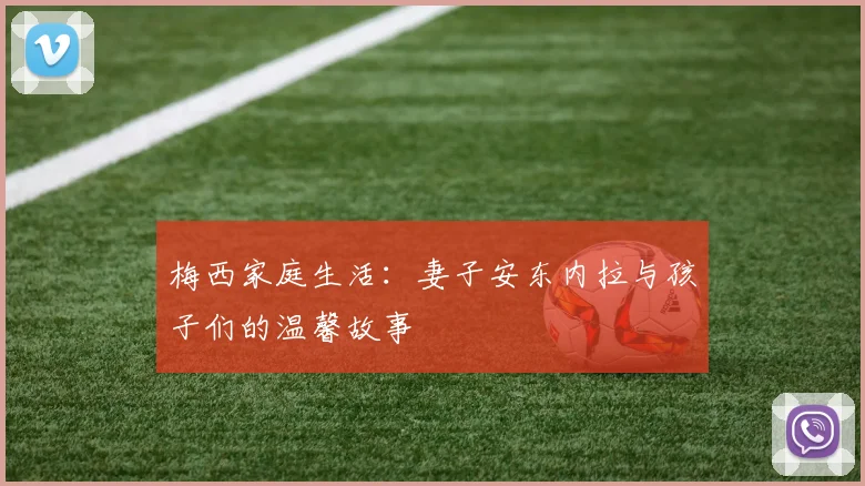 梅西家庭生活：妻子安东内拉与孩子们的温馨故事