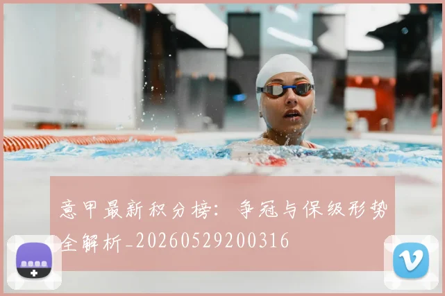 意甲最新积分榜：争冠与保级形势全解析_20260529200316