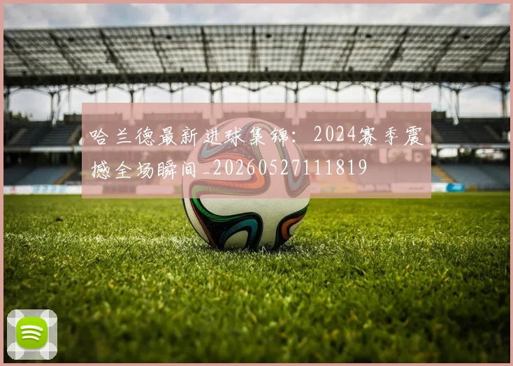 哈兰德最新进球集锦:2024赛季震撼全场瞬间_20260527111819