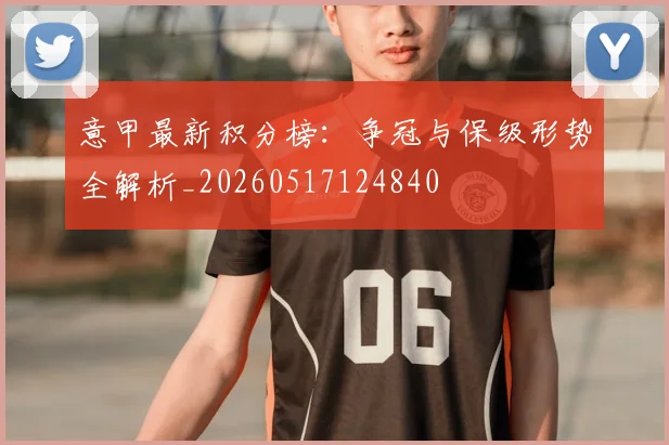 意甲最新积分榜:争冠与保级形势全解析_20260517124840
