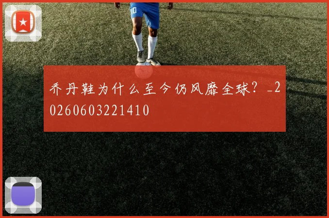 乔丹鞋为什么至今仍风靡全球?_20260603221410