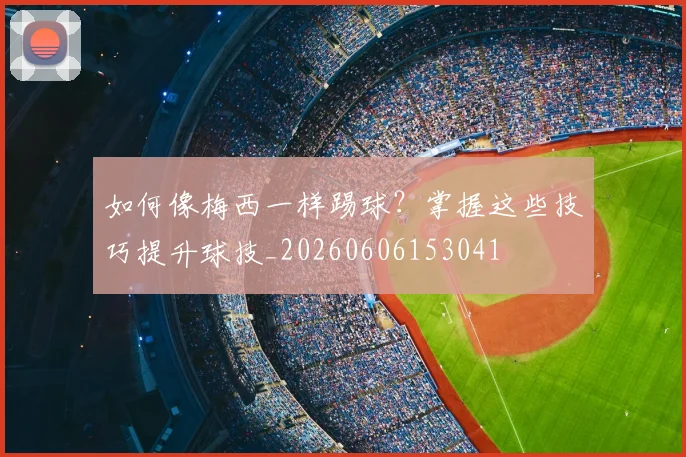 如何像梅西一样踢球？掌握这些技巧提升球技_20260606153041