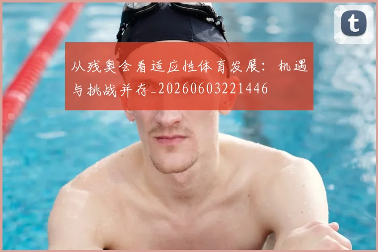 从残奥会看适应性体育发展：机遇与挑战并存_20260603221446