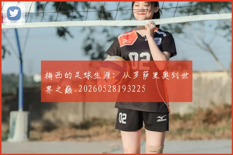 梅西的足球生涯：从罗萨里奥到世界之巅_20260528193225