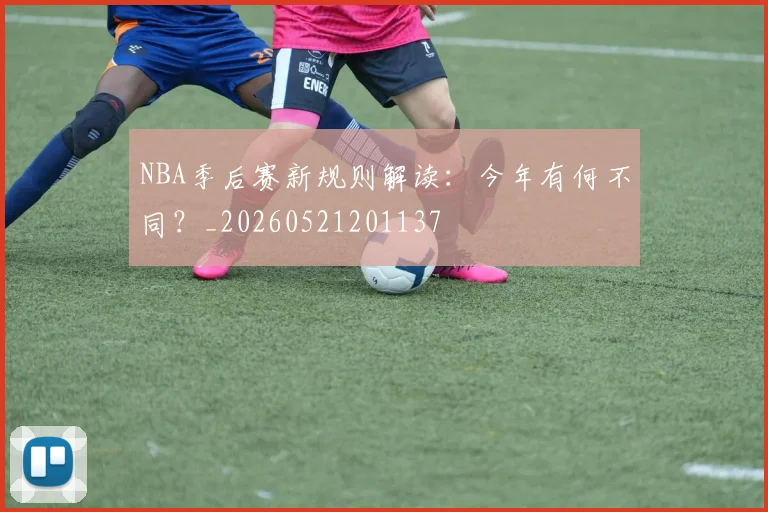 NBA季后赛新规则解读：今年有何不同？_20260521201137