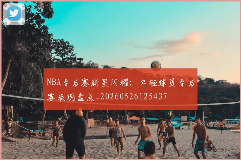 NBA季后赛新星闪耀：年轻球员季后赛表现盘点_20260526125437