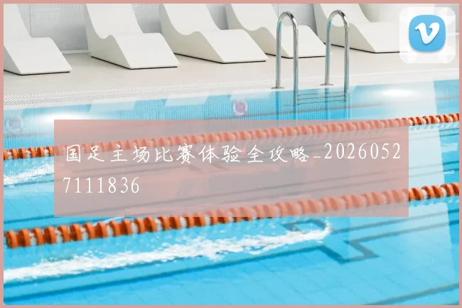 国足主场比赛体验全攻略_20260527111836