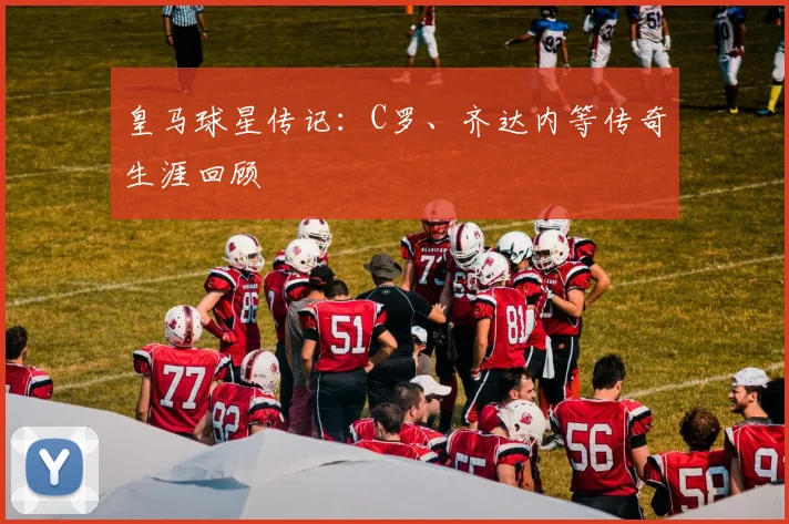皇马球星传记:C罗、齐达内等传奇生涯回顾