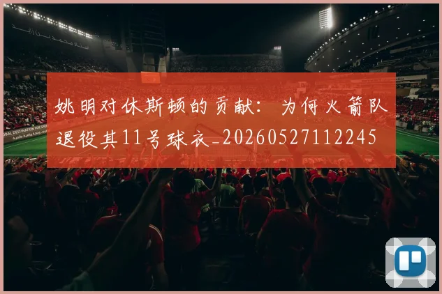姚明对休斯顿的贡献：为何火箭队退役其11号球衣_20260527112245