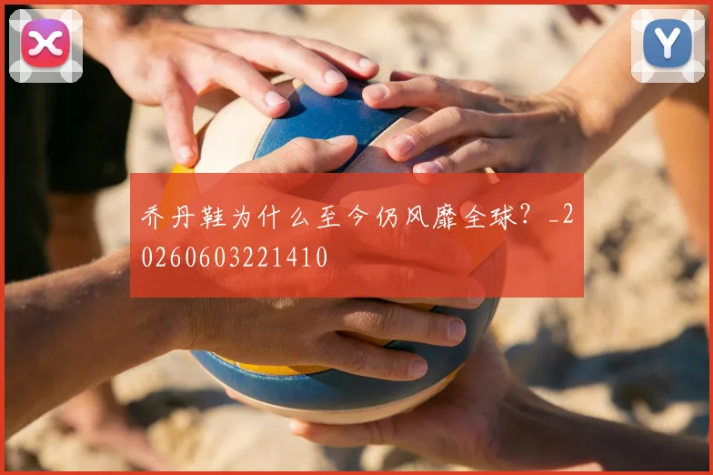 乔丹鞋为什么至今仍风靡全球？_20260603221410