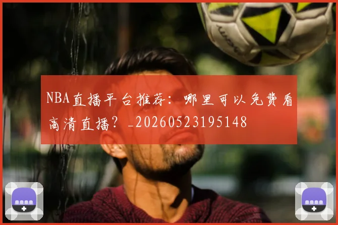 NBA直播平台推荐：哪里可以免费看高清直播？_20260523195148