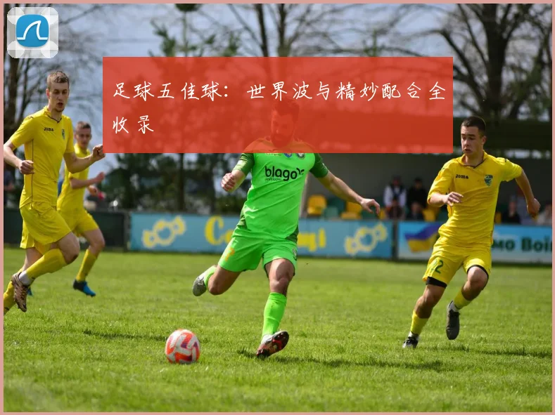 足球五佳球：世界波与精妙配合全收录