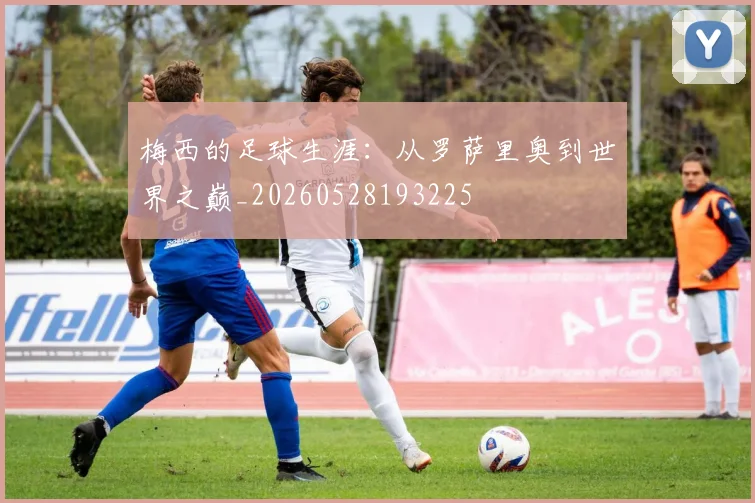 梅西的足球生涯：从罗萨里奥到世界之巅_20260528193225