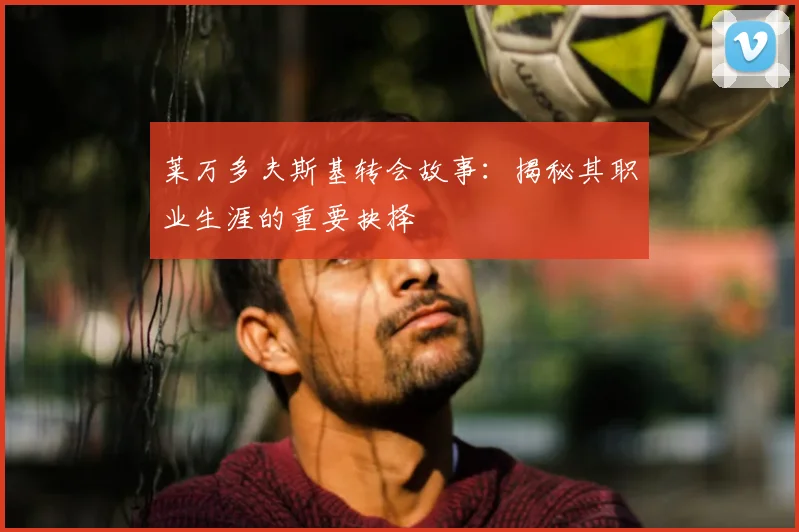 莱万多夫斯基转会故事：揭秘其职业生涯的重要抉择