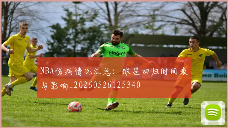 NBA伤病情况汇总：球星回归时间表与影响_20260526125340