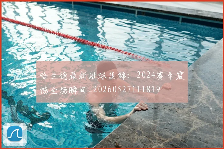 哈兰德最新进球集锦：2024赛季震撼全场瞬间_20260527111819