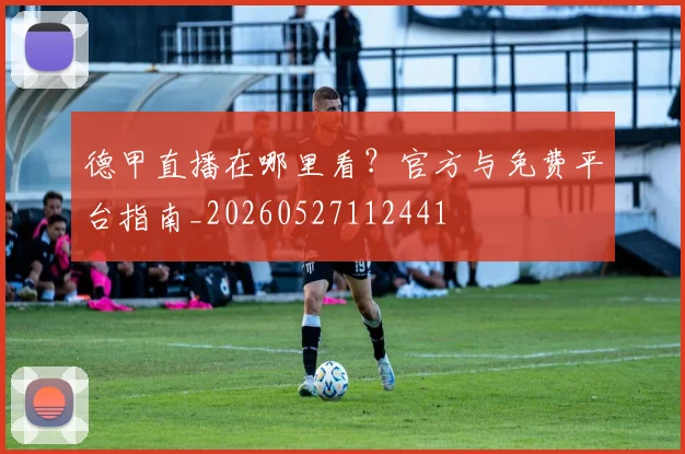 德甲直播在哪里看？官方与免费平台指南_20260527112441