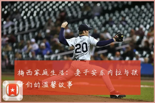 梅西家庭生活：妻子安东内拉与孩子们的温馨故事