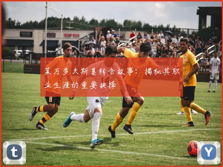 莱万多夫斯基转会故事：揭秘其职业生涯的重要抉择
