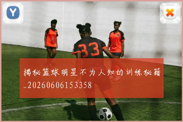揭秘篮球明星不为人知的训练秘籍_20260606153358